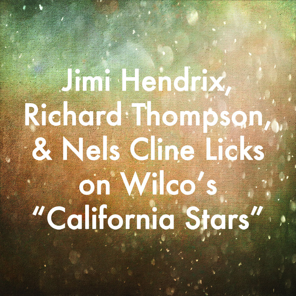 Jimi Hendrix, Richard Thompson, and Nels Cline Licks on Wilco&#39;s &quot;California Stars&quot;